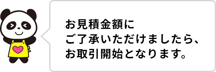 お見積もり金額にご了承いただけましたら、お取引開始となります。